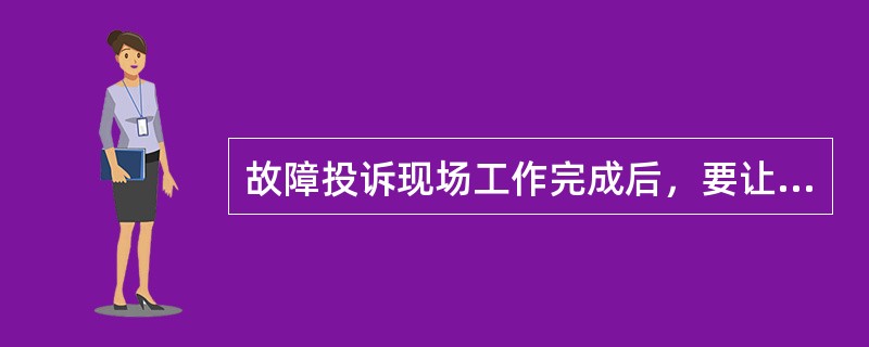 故障投诉现场工作完成后，要让客户对服务工作进行（）评价，填写满意度调查表，并签字