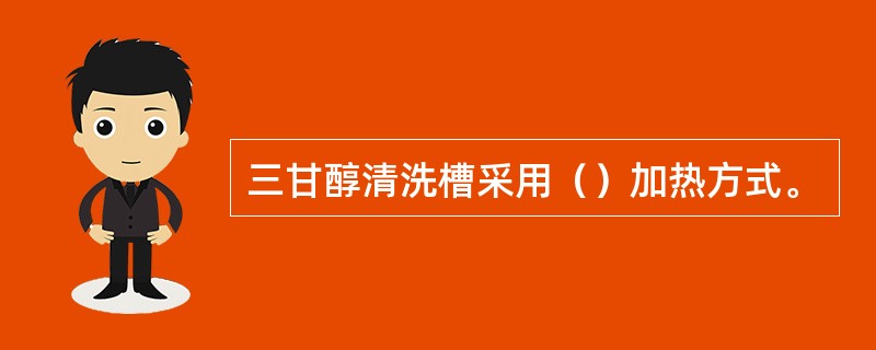 三甘醇清洗槽采用（）加热方式。