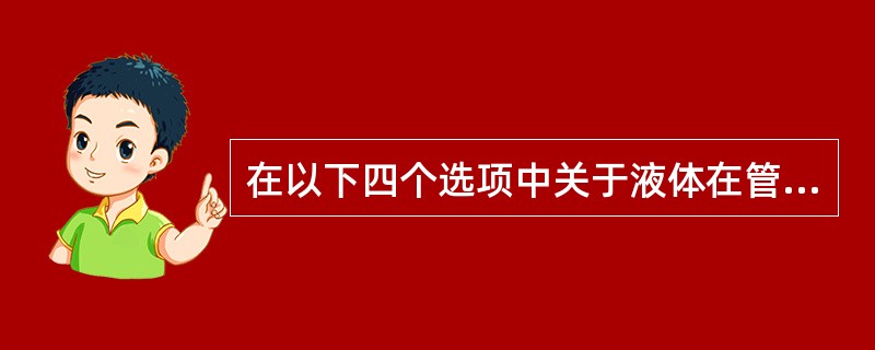 在以下四个选项中关于液体在管道中的流动特性说法正确的是（）。