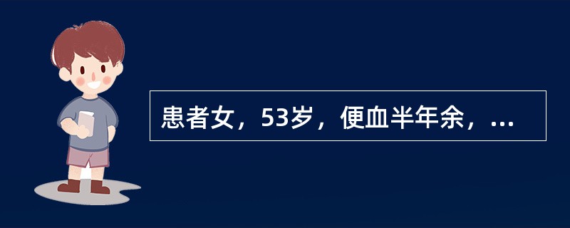 患者女，53岁，便血半年余，血色暗红，有时有粘液，伴腹泻，里急后重，排便不尽感。