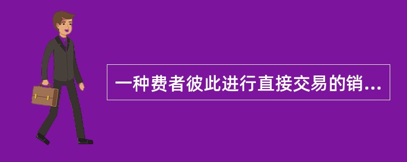 一种费者彼此进行直接交易的销售渠道（）