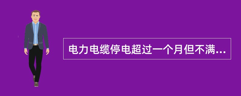 电力电缆停电超过一个月但不满一年时，必须做标准预防性试验。