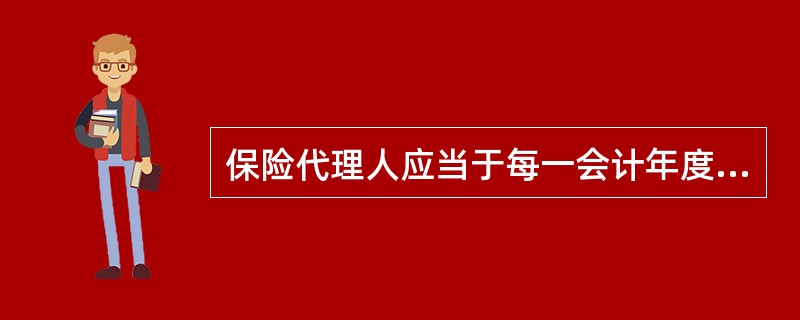 保险代理人应当于每一会计年度终了后三个月内，将上一年度的营业报告、财务会计报告及