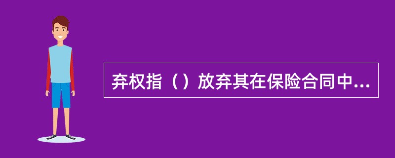 弃权指（）放弃其在保险合同中可以主张的某种权利。