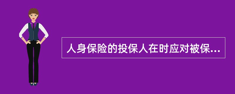 人身保险的投保人在时应对被保险人具有保险利益，财产保险的被保险人在时应对保险标的