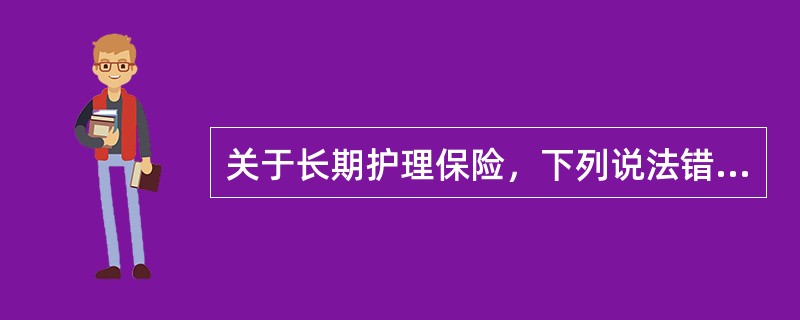 关于长期护理保险，下列说法错误的是（）。