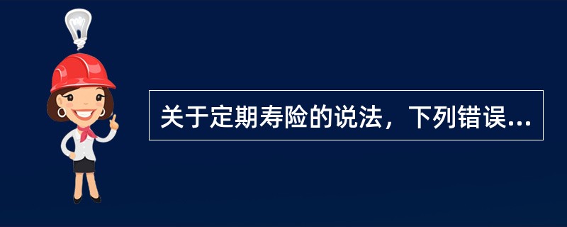 关于定期寿险的说法，下列错误的是（）。