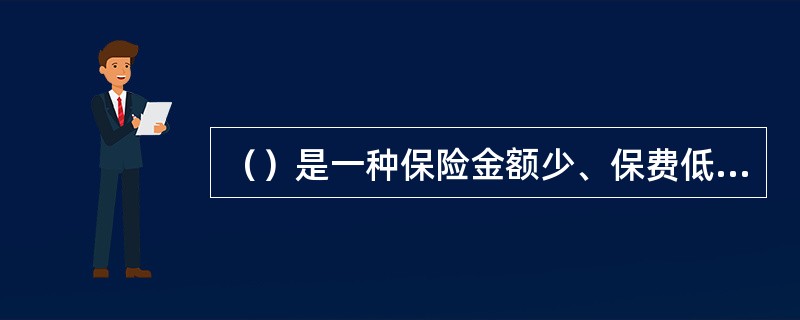 （）是一种保险金额少、保费低、缴费期限短、免体检，专为低收入者提供保障的寿险险种