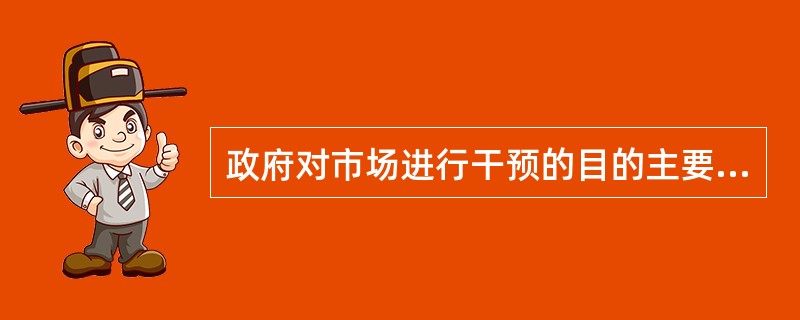 政府对市场进行干预的目的主要有()。