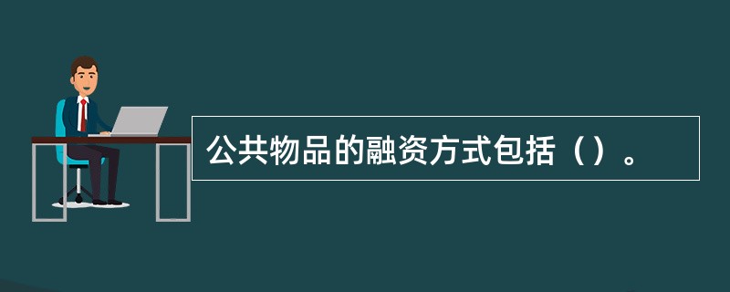 公共物品的融资方式包括（）。