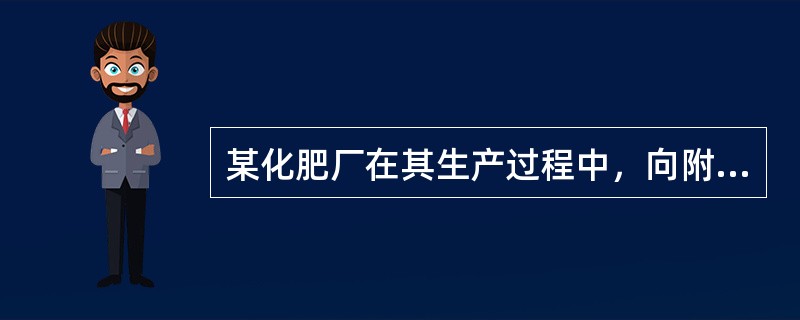 某化肥厂在其生产过程中，向附近的河流排放了大量的污水，并因此导致了附近地区粮食产