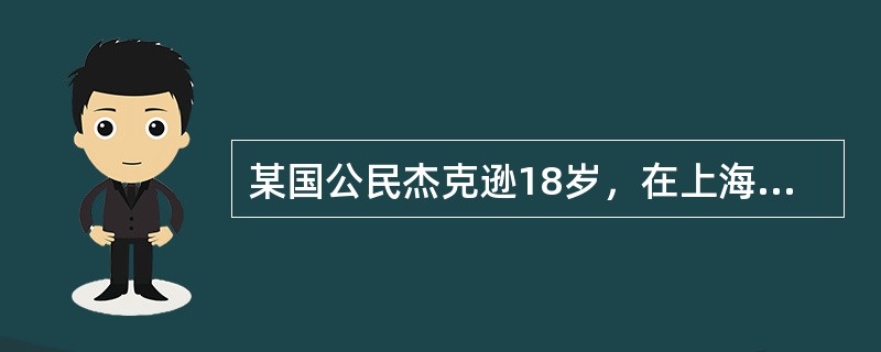 某国公民杰克逊18岁，在上海某商店购买一款手机，价值4000元人民币。三天之后，