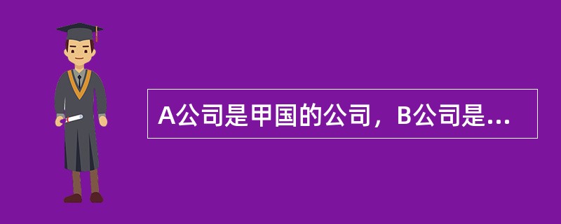 A公司是甲国的公司，B公司是中国广州的一家公司，B公司是生产烟花爆竹的企业，该公