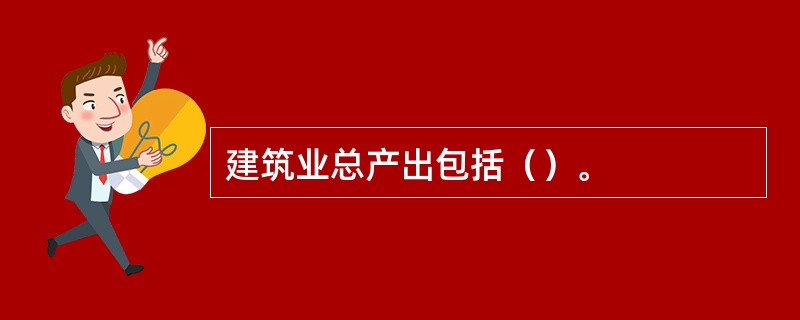 建筑业总产出包括（）。