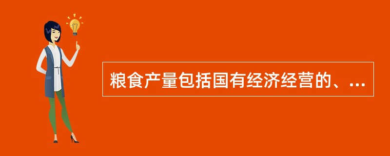 粮食产量包括国有经济经营的、集体统一经营的和农民家庭经营的粮食产量。（）