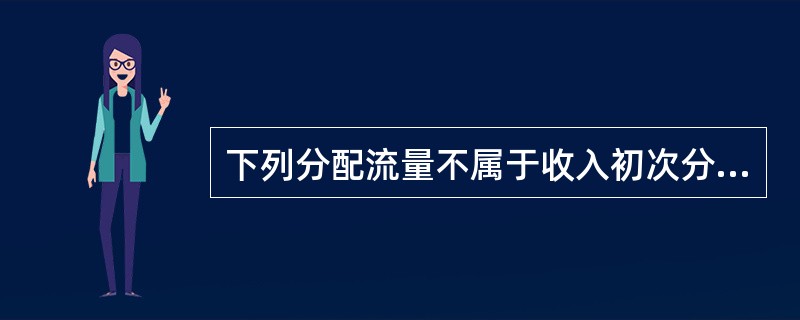 下列分配流量不属于收入初次分配的是（）。