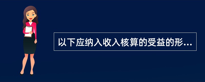 以下应纳入收入核算的受益的形式有（）。