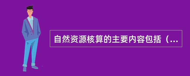 自然资源核算的主要内容包括（）。