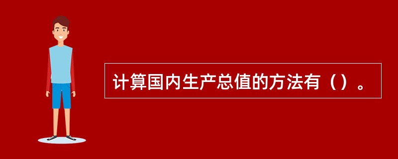计算国内生产总值的方法有（）。