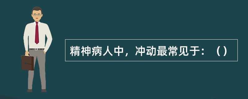 精神病人中，冲动最常见于：（）