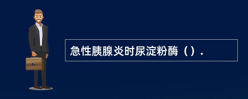 急性胰腺炎时尿淀粉酶（）.