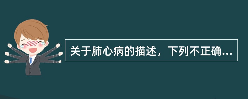 关于肺心病的描述，下列不正确的是（）。