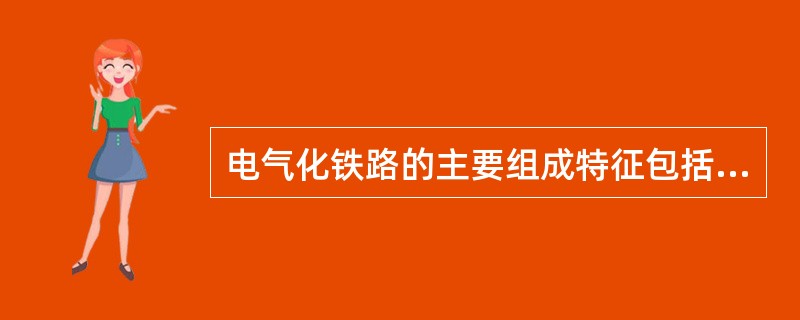 电气化铁路的主要组成特征包括：牵引供电系统，电力机车，（）和电力机务段等。