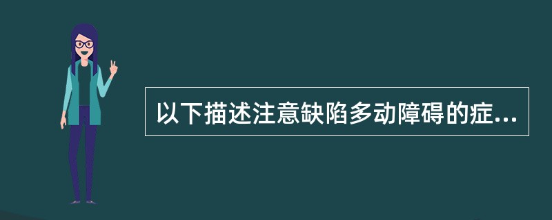 以下描述注意缺陷多动障碍的症状中哪一条是错的（）