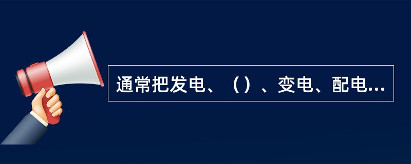 通常把发电、（）、变电、配电、用电装置的完整工作系统称为电力系统。