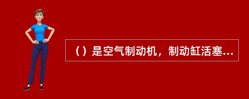 （）是空气制动机，制动缸活塞或手制动机，手力经制动机装置的各种机构后，作用于闸瓦