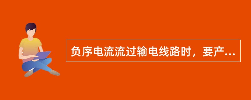 负序电流流过输电线路时，要产生电能（），从而降低了输电线路的输送能力。