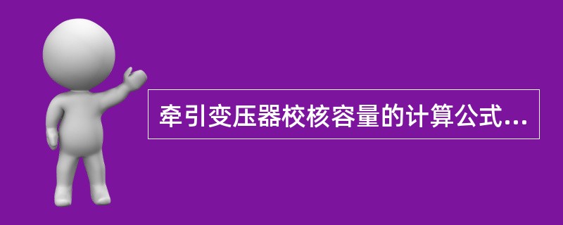 牵引变压器校核容量的计算公式为：（）。