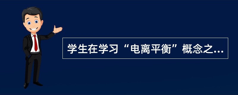 学生在学习“电离平衡”概念之前已经学习了“化学平衡”的有关知识，据此，我们可以优