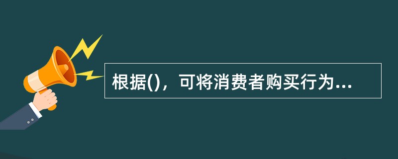 根据()，可将消费者购买行为分为习惯性购买行为，寻求多样化的购买行为，化解不协调