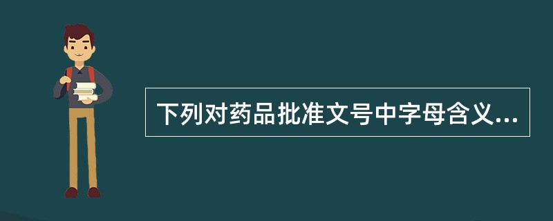 下列对药品批准文号中字母含义说明不正确的是（）