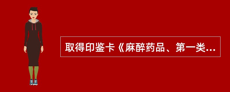 取得印鉴卡《麻醉药品、第一类精神药品购用印鉴卡》的医疗机构未依照规定购买、储存麻