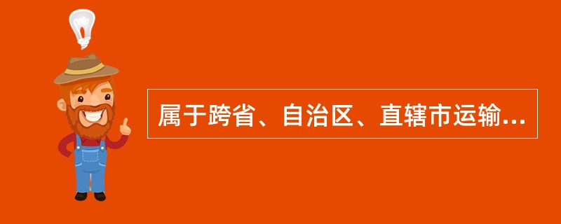 属于跨省、自治区、直辖市运输的（）