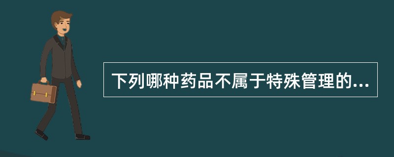 下列哪种药品不属于特殊管理的药品（）