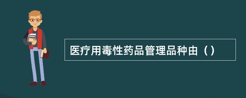 医疗用毒性药品管理品种由（）