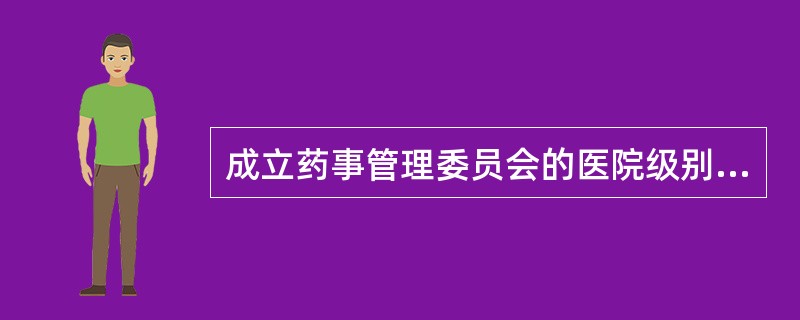 成立药事管理委员会的医院级别为（）