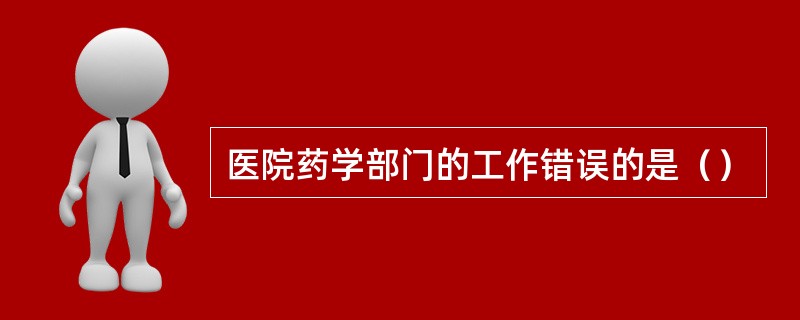 医院药学部门的工作错误的是（）