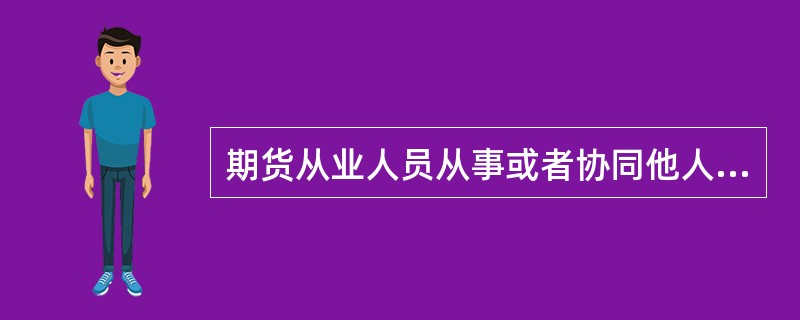 期货从业人员从事或者协同他人从事欺诈、内幕交易、操纵期货交易价格等行为，情节严重