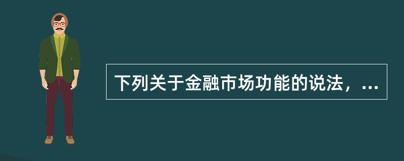 下列关于金融市场功能的说法，不正确的是（）。