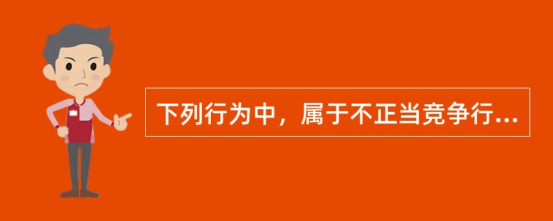 下列行为中，属于不正当竞争行为的有（）。