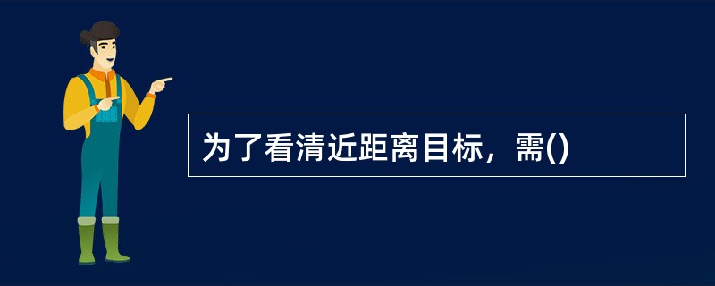 为了看清近距离目标，需()