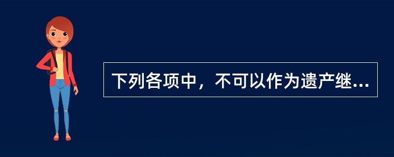 下列各项中，不可以作为遗产继承的是（）。