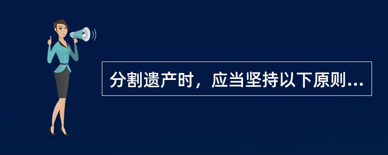 分割遗产时，应当坚持以下原则（）。