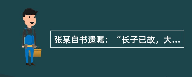 张某自书遗嘱：“长子已故，大儿媳身体不好，带两个孩子，生活困难，次子及二儿媳有工