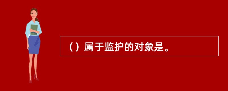 （）属于监护的对象是。