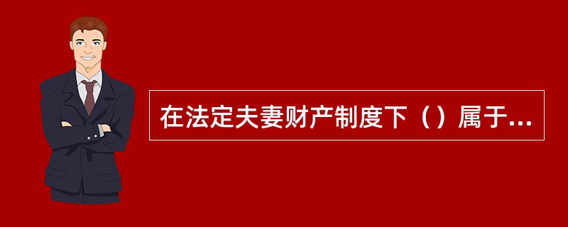 在法定夫妻财产制度下（）属于夫妻共同财产。